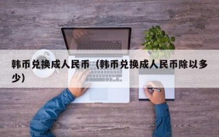 韩币兑换成人民币（韩币兑换成人民币除以多少）