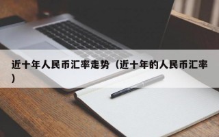 近十年人民币汇率走势（近十年的人民币汇率）