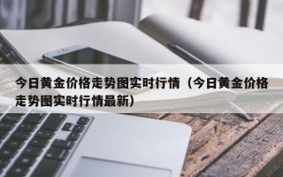 今日黄金价格走势图实时行情（今日黄金价格走势图实时行情最新）