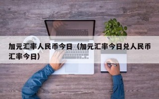 加元汇率人民币今日（加元汇率今日兑人民币汇率今日）