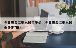 今日美金汇率人民币多少（今日美金汇率人民币多少?攘）