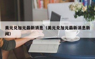 美元兑加元最新消息（美元兑加元最新消息新闻）