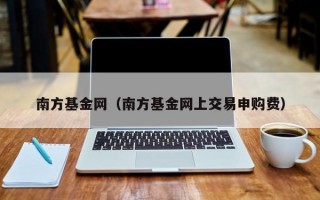 南方基金网（南方基金网上交易申购费）