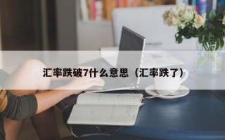 汇率跌破7什么意思（汇率跌了）