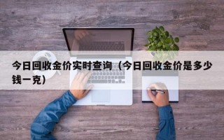 今日回收金价实时查询（今日回收金价是多少钱一克）