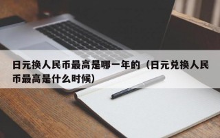 日元换人民币最高是哪一年的（日元兑换人民币最高是什么时候）