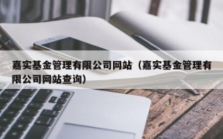 嘉实基金管理有限公司网站（嘉实基金管理有限公司网站查询）