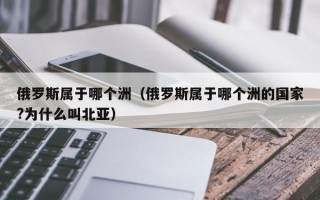 俄罗斯属于哪个洲（俄罗斯属于哪个洲的国家?为什么叫北亚）