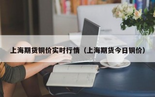 上海期货铜价实时行情（上海期货今日铜价）