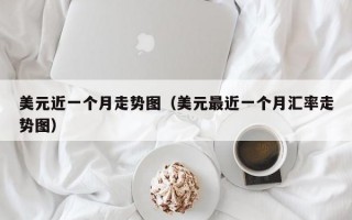 美元近一个月走势图（美元最近一个月汇率走势图）