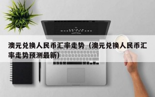 澳元兑换人民币汇率走势（澳元兑换人民币汇率走势预测最新）