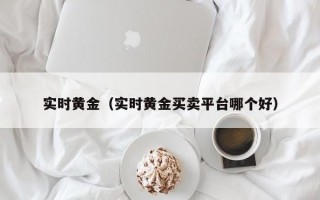 实时黄金（实时黄金买卖平台哪个好）