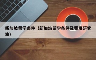 新加坡留学条件（新加坡留学条件及费用研究生）