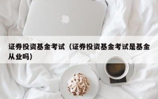 证券投资基金考试（证券投资基金考试是基金从业吗）