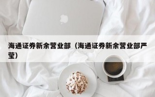 海通证券新余营业部（海通证券新余营业部严莹）