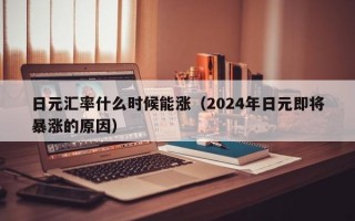 日元汇率什么时候能涨（2024年日元即将暴涨的原因）