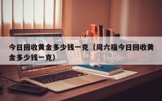 今日回收黄金多少钱一克（周六福今日回收黄金多少钱一克）