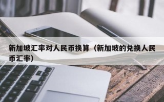 新加坡汇率对人民币换算（新加坡的兑换人民币汇率）