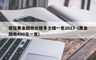 现在黄金回收价格多少钱一克2023（黄金回收490元一克）