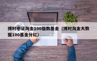 博时中证淘金100指数基金（博时淘金大数据100基金分红）