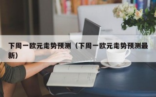 下周一欧元走势预测（下周一欧元走势预测最新）