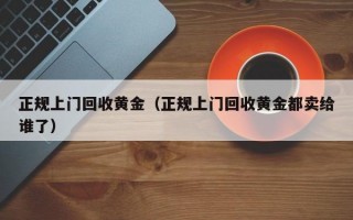 正规上门回收黄金（正规上门回收黄金都卖给谁了）