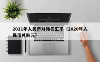 2021年人民币对韩元汇率（2020年人民币兑韩元）