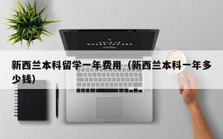 新西兰本科留学一年费用（新西兰本科一年多少钱）