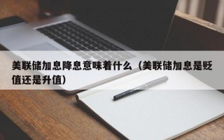 美联储加息降息意味着什么（美联储加息是贬值还是升值）