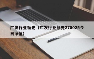 广发行业领先（广发行业领先270025今日净值）