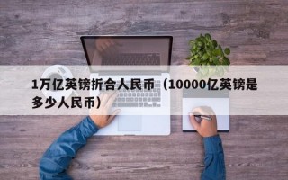 1万亿英镑折合人民币（10000亿英镑是多少人民币）