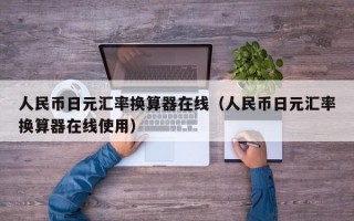 人民币日元汇率换算器在线（人民币日元汇率换算器在线使用）