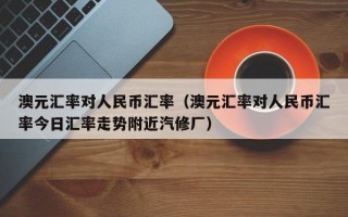 澳元汇率对人民币汇率（澳元汇率对人民币汇率今日汇率走势附近汽修厂）