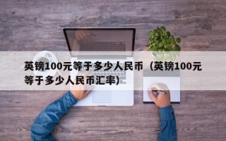 英镑100元等于多少人民币（英镑100元等于多少人民币汇率）