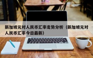 新加坡元对人民币汇率走势分析（新加坡元对人民币汇率今日最新）