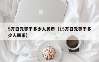 5万日元等于多少人民币（15万日元等于多少人民币）