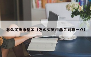 怎么买货币基金（怎么买货币基金划算一点）