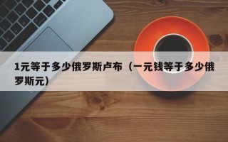 1元等于多少俄罗斯卢布（一元钱等于多少俄罗斯元）