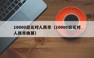 10000日元对人民币（10000日元对人民币换算）