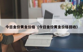 今日金价黄金价格（今日金价黄金价格回收）