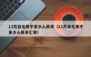 13万日元等于多少人民币（13万日元等于多少人民币汇率）