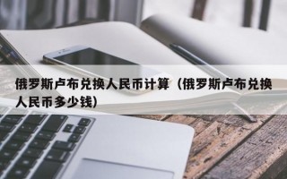 俄罗斯卢布兑换人民币计算（俄罗斯卢布兑换人民币多少钱）