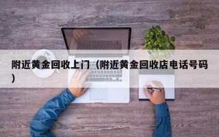 附近黄金回收上门（附近黄金回收店电话号码）