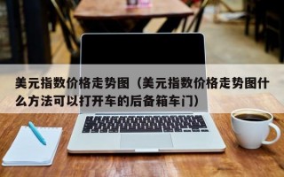 美元指数价格走势图（美元指数价格走势图什么方法可以打开车的后备箱车门）