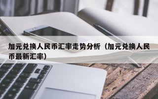 加元兑换人民币汇率走势分析（加元兑换人民币最新汇率）