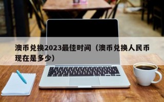 澳币兑换2023最佳时间（澳币兑换人民币现在是多少）