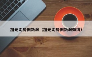 加元走势图新浪（加元走势图新浪微博）