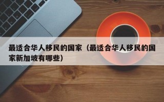 最适合华人移民的国家（最适合华人移民的国家新加坡有哪些）