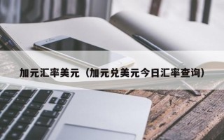 加元汇率美元（加元兑美元今日汇率查询）