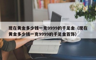 现在黄金多少钱一克9999的千足金（现在黄金多少钱一克9999的千足金首饰）